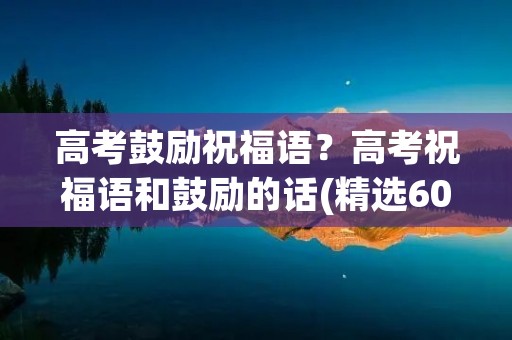 高考鼓励祝福语?高考祝福语和鼓励的话(精选60句)