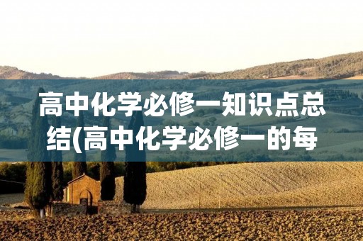 高中化学必修一知识点总结(高中化学必修一的每章知识点总结,详细一点,谢谢) 高中化学必修一知识点总结(高中化学必修一的每章知识点总结,详细一点,谢谢)