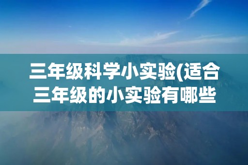 三年级科学小实验(适合三年级的小实验有哪些) 三年级科学小实验(适合三年级的小实验有哪些)