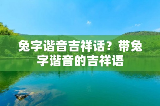 兔字谐音吉祥话?带兔字谐音的吉祥语 兔字谐音吉祥话?带兔字谐音的吉祥语