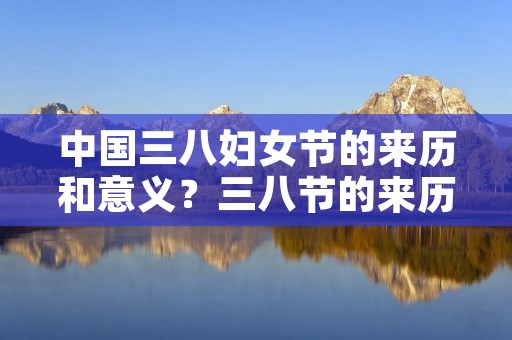 中国三八妇女节的来历和意义?三八节的来历和意义