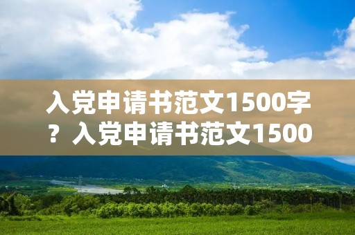 入党申请书范文1500字?入党申请书范文1500字左右
