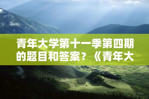 青年大学第十一季第四期的题目和答案?《青年大学》第十一季第四期的答案是什么
