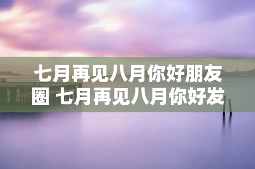 七月再见八月你好朋友圈 七月再见八月你好发朋友圈句子
