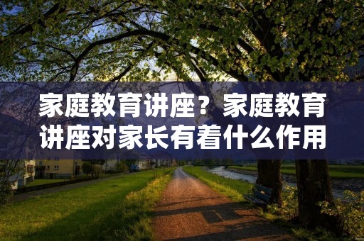 家庭教育讲座？家庭教育讲座对家长有着什么作用