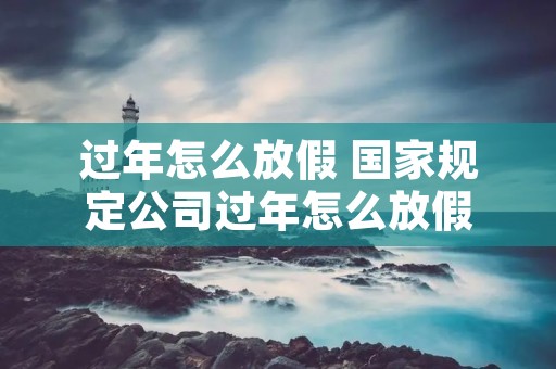 过年怎么放假 国家规定公司过年怎么放假