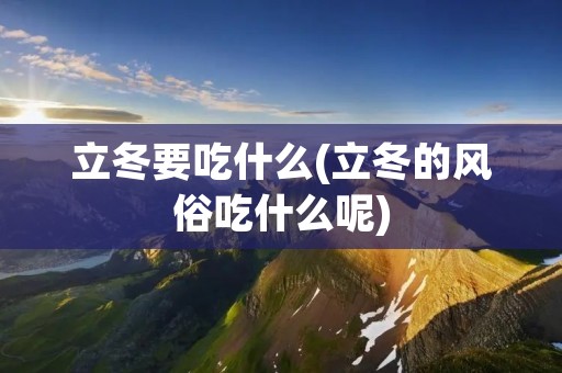 立冬要吃什么(立冬的风俗吃什么呢)