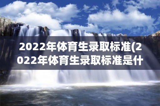 2022年体育生录取标准(2022年体育生录取标准是什么)