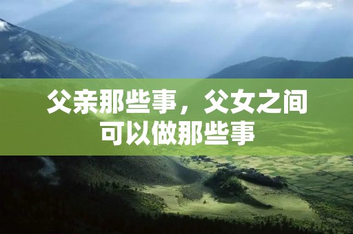 父亲那些事,父女之间可以做那些事