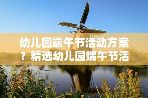 幼儿园端午节活动方案?精选幼儿园端午节活动方案【3篇】