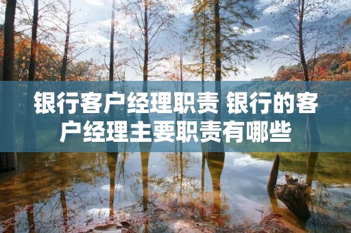 **客户经理职责 **的客户经理主要职责有哪些 **客户经理职责 **的客户经理主要职责有哪些