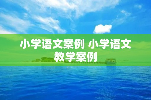 小学语文案例 小学语文教学案例 小学语文案例 小学语文教学案例