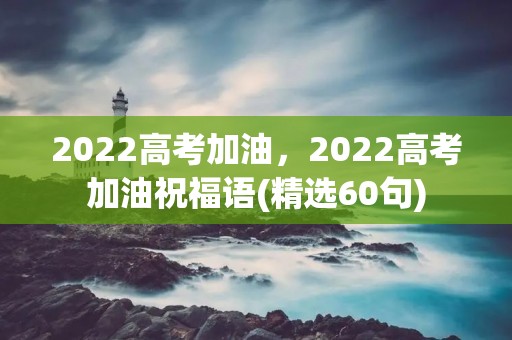 2022高考加油，2022高考加油祝福语(精选60句)