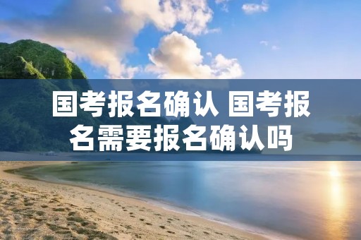 国考报名确认 国考报名需要报名确认吗