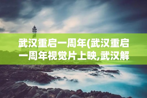 武汉重启一周年(武汉重启一周年视觉片上映,武汉解封前后都发生了怎样的变化) 武汉重启一周年(武汉重启一周年视觉片上映,武汉解封前后都发生了怎样的变化)