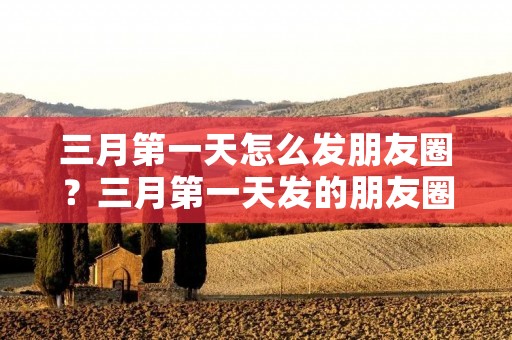 三月第一天怎么发朋友圈?三月第一天发的朋友圈祝福语 三月第一天怎么发朋友圈?三月第一天发的朋友圈祝福语