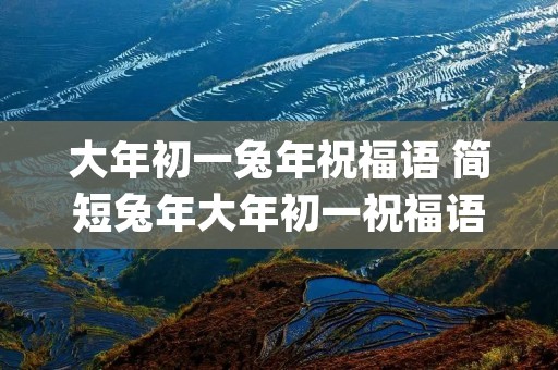 大年初一兔年祝福语 简短兔年大年初一祝福语(摘录56条)