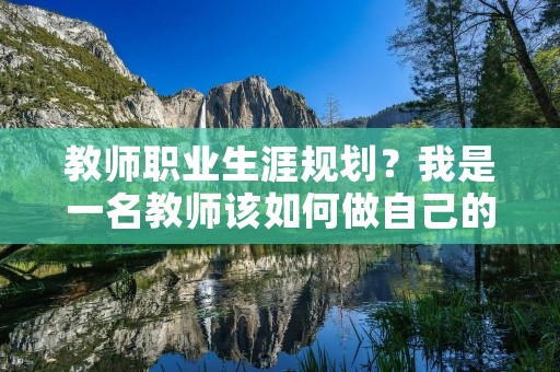 教师职业生涯规划?我是一名教师该如何做自己的职业规划 教师职业生涯规划?我是一名教师该如何做自己的职业规划