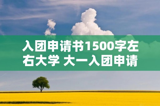 入团申请书1500字左右大学 大一入团申请书1500字左右大学6篇