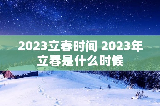 2023立春时间 2023年立春是什么时候 2023立春时间 2023年立春是什么时候
