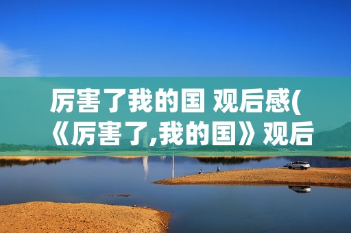 厉害了我的国 观后感(《厉害了,我的国》观后感)