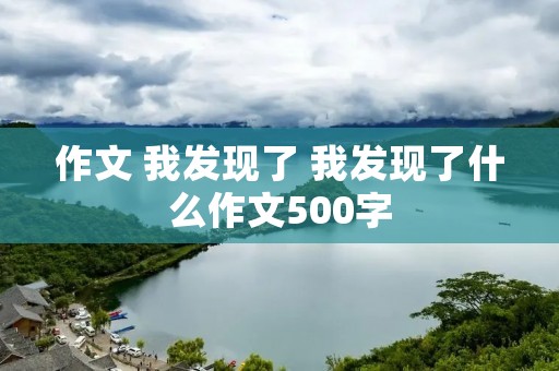 作文 我发现了 我发现了什么作文500字 作文 我发现了 我发现了什么作文500字