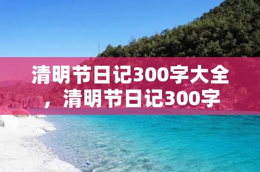 清明节日记300字大全,清明节日记300字