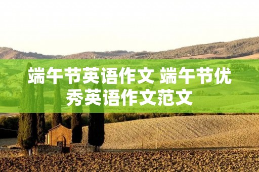 端午节英语作文 端午节优秀英语作文范文 端午节英语作文 端午节优秀英语作文范文