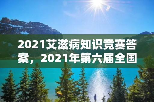2021艾滋病知识竞赛答案，2021年第六届全国大学生预防艾滋病知识竞赛题库及答案