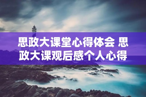 思政大课堂心得体会 思政大课观后感个人心得【十篇】