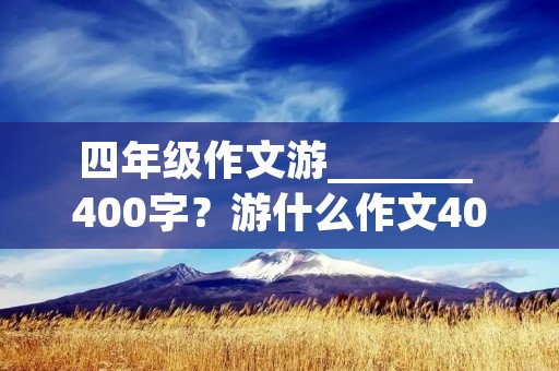 四年级作文游_______ 400字?游什么作文400字四年级 四年级作文游_______ 400字?游什么作文400字四年级
