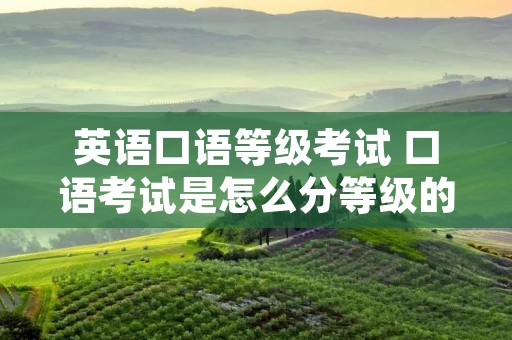 英语口语等级考试 口语考试是怎么分等级的啊