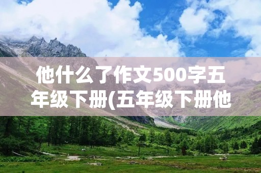他什么了作文500字五年级下册(五年级下册他__了作文500字左右(5篇))