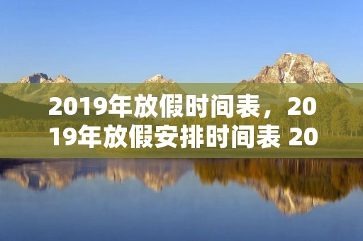 2019年放假时间表,2019年放假安排时间表 2019年全年所有假期的放假时间安排 2019年放假时间表,2019年放假安排时间表 2019年全年所有假期的放假时间安排