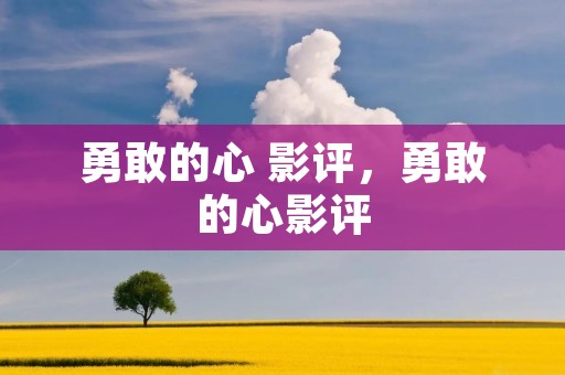 勇敢的心 影评,勇敢的心影评 勇敢的心 影评,勇敢的心影评