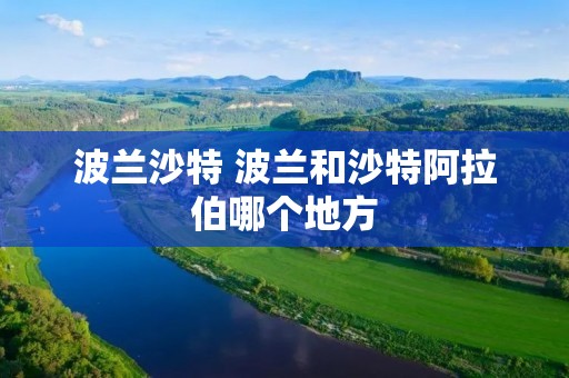 波兰沙特 波兰和沙特***哪个地方 波兰沙特 波兰和沙特***哪个地方