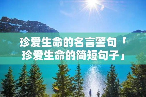 珍爱生命的名言警句「珍爱生命的简短句子」