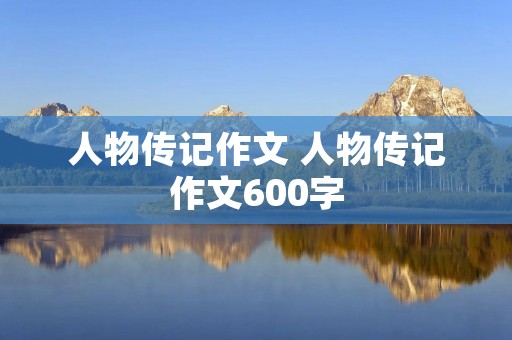 人物传记作文 人物传记作文600字 人物传记作文 人物传记作文600字