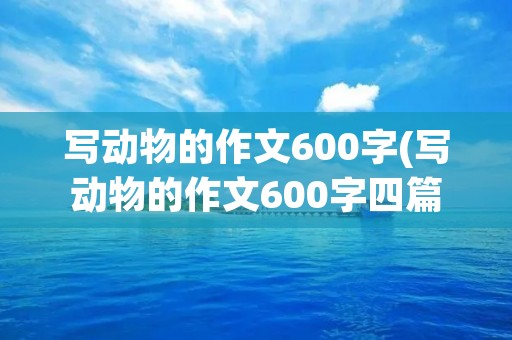 写动物的作文600字(写动物的作文600字四篇)