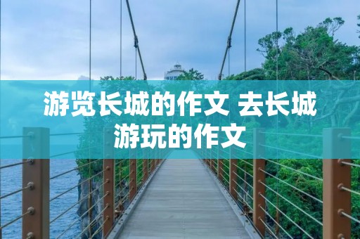 游览长城的作文 去长城游玩的作文