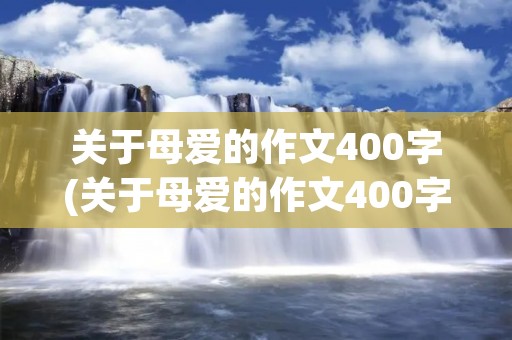 关于母爱的作文400字(关于母爱的作文400字左右) 关于母爱的作文400字(关于母爱的作文400字左右)