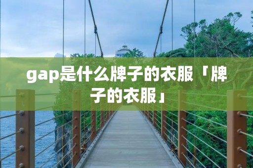 gap是什么牌子的衣服「牌子的衣服」 gap是什么牌子的衣服「牌子的衣服」