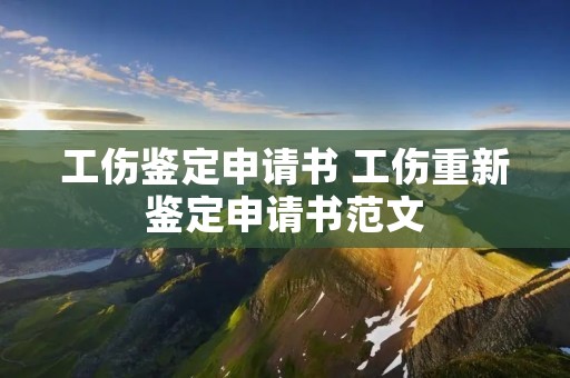 工伤鉴定申请书 工伤重新鉴定申请书范文 工伤鉴定申请书 工伤重新鉴定申请书范文