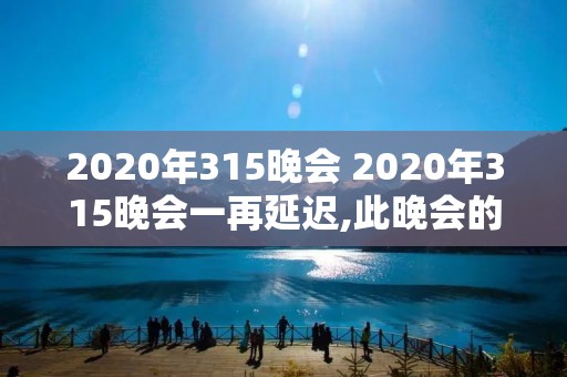 2020年315晚会 2020年315晚会一再延迟,此晚会的主办方是谁