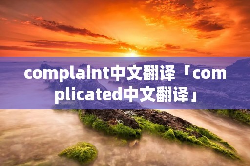 complaint中文翻译「complicated中文翻译」 complaint中文翻译「complicated中文翻译」
