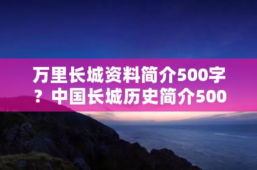 万里长城资料简介500字？中国长城历史简介500字,五年级