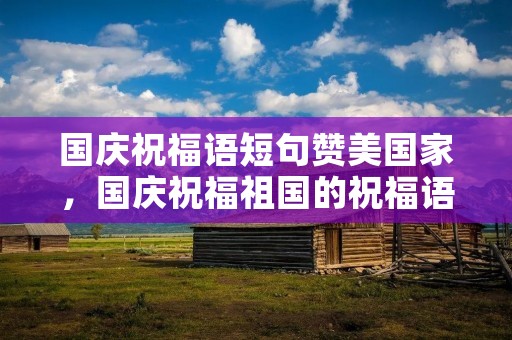 国庆祝福语短句赞美国家，国庆祝福祖国的祝福语100字
