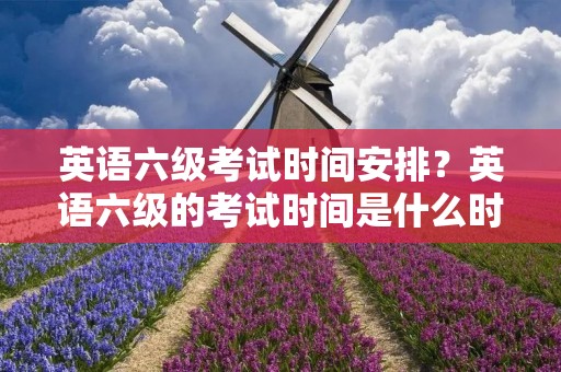 英语六级考试时间安排?英语六级的考试时间是什么时候 英语六级考试时间安排?英语六级的考试时间是什么时候