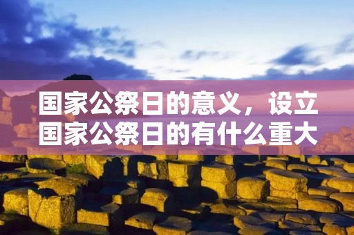 国家公祭日的意义,设立国家公祭日的有什么重大意义 国家公祭日的意义,设立国家公祭日的有什么重大意义