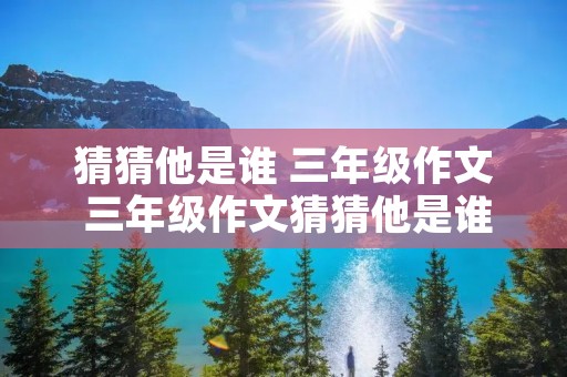 猜猜他是谁 三年级作文 三年级作文猜猜他是谁300字范文10篇